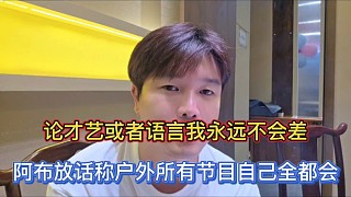 論才藝或者語言我永遠(yuǎn)不會(huì)差，阿布放話稱戶外所有節(jié)目自己全都會(huì)！