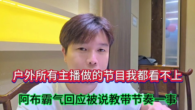 户外所有主播做的节目我都看不上，阿布霸气回应被说教带节奏一事！