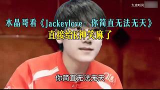 水晶哥看《Jackeylove：你簡直無法無天》，直接給K神笑麻了