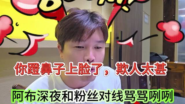 阿布深夜和粉丝对线骂骂咧咧，你蹬鼻子上脸欺人太甚