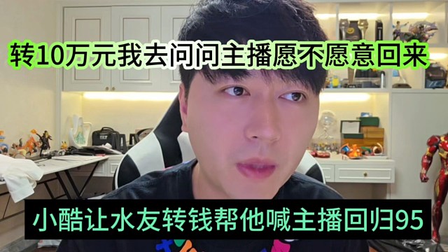 水友让小酷转钱喊主播回归1995，给我十万我去问问主播愿不愿意回归