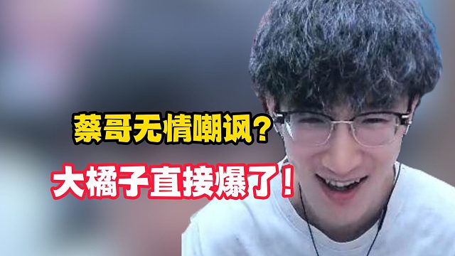 蔡哥无情嘲讽？大橘子直接爆了！