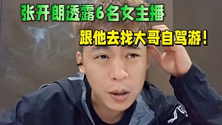 張開(kāi)朗透露有6名女主播，跟他去找大哥自駕游！