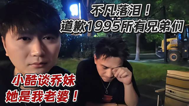 不凡落泪!道歉1995所有兄弟们!小酷谈乔妹她是我老婆