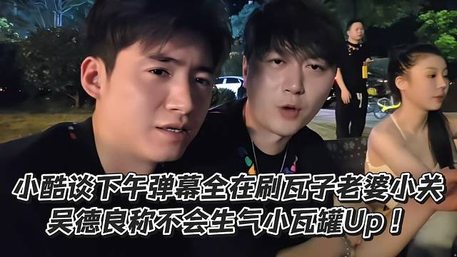 小酷谈下午弹幕全在刷瓦子老婆小关！吴德良称不会生气小瓦罐Up