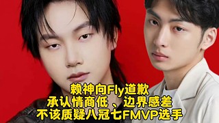 賴神向Fly道歉：承認(rèn)情商低	、邊界感差，不該質(zhì)疑八冠七FMVP選手！