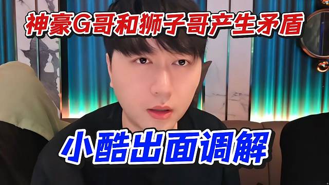 神豪G哥和狮子哥产生矛盾！小酷出面调解