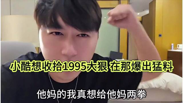 小酷想收拾1995大狠，在那爆出猛料