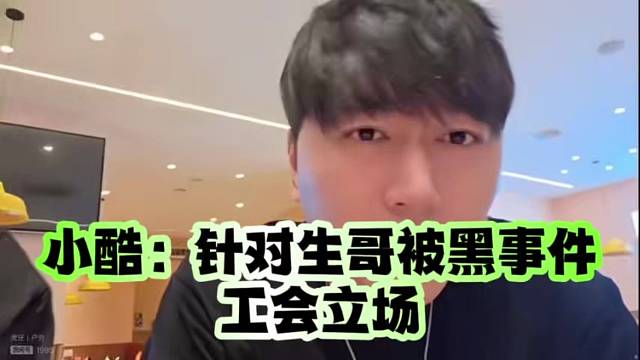小酷：针对生哥被黑事件、工会立场