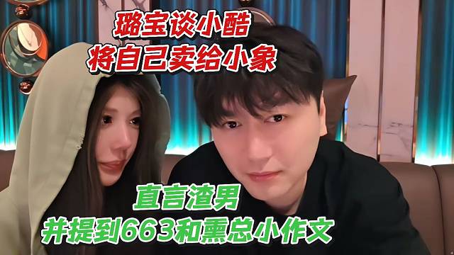 璐宝谈小酷将自己卖给小象!直言渣男并提到663和熏总小作文