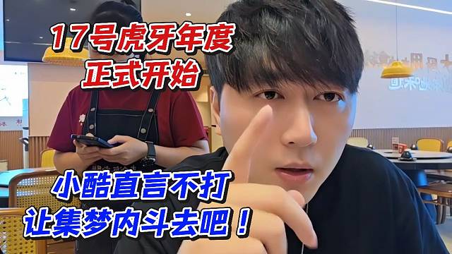 17号虎牙年度正式开始！小酷直言不打让集梦内斗去吧