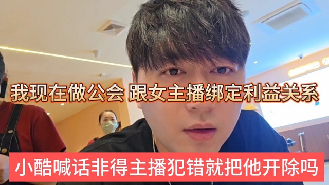 小酷喊话非得主播犯错就开除吗，我现在做公会，跟女主播绑定利益关系啊
