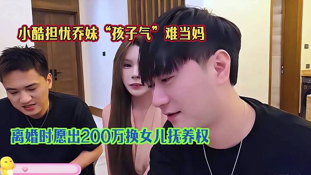 小酷担忧乔妹“孩子气”难当妈，离婚时愿出200万换女儿抚养权