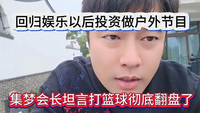 集梦会长坦言打篮球彻底翻篇了，回归娱乐以后投资做户外节目