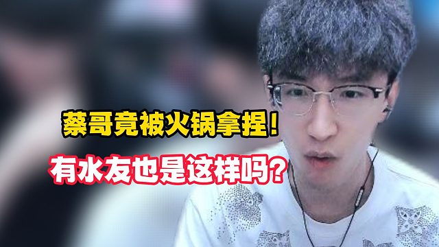 蔡哥竟被火锅拿捏！有水友也是这样吗？