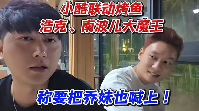 小酷联动烤鱼浩克、南波儿大魔王！称要把乔妹也喊上