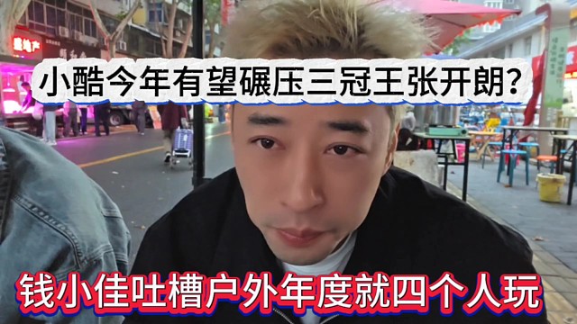 钱小佳吐槽户外年度就四个人玩，小酷今年有望碾压三冠王张开朗？