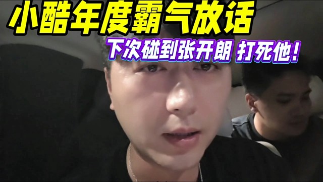 小酷年度霸气放话，下次碰到张开朗打死他！