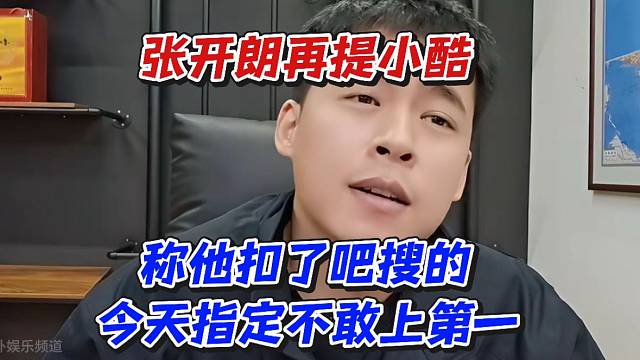 张开朗再提小酷！称他扣了吧搜的今天指定不敢上第一