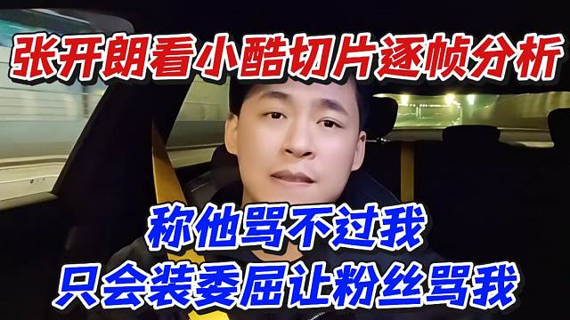 张开朗看小酷切片逐帧分析！称他骂不过我只会装委屈让粉丝骂我