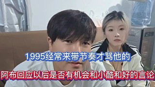 1995經(jīng)常來帶節(jié)奏才罵他的，阿布回應(yīng)以后是否有機會和小酷和好的言論！