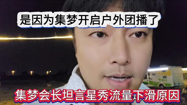 集梦会长坦言星秀流量下滑原因，是因为集梦开启户外团播