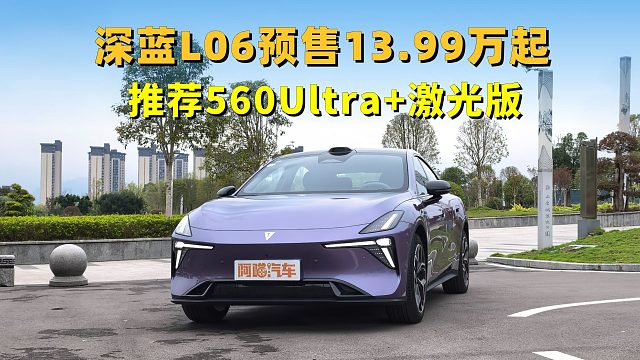深蓝L06预售价13.99万起，配置诚意拉满，推荐560Ultra激光版