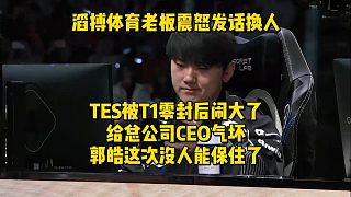 滔搏體育老板震怒發(fā)話換人！TES被T1零封后鬧大了，給總公司CEO氣壞