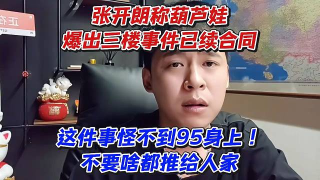 张开朗称葫芦娃爆出三楼事件已续合同！这件事怪不到95身上不要啥都推给人家