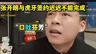 張開朗與虎牙的合同遲遲不能完成，氣的張開朗“口吐芬芳”！