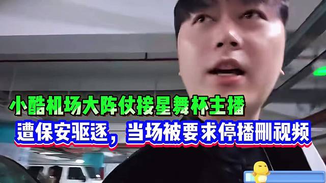 小酷机场大阵仗接星舞杯主播，遭保安驱逐，当场被要求停播删视频