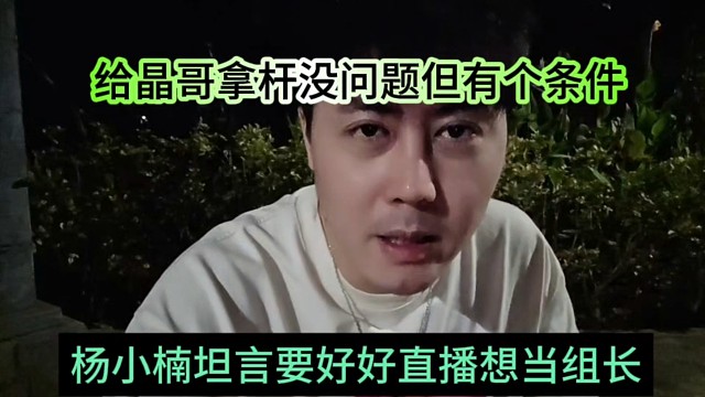 杨小楠坦言要好好直播当组长，给晶哥拿杆要提条件了