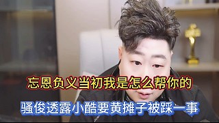 忘恩負義當初我是怎么幫你的，騷俊透露小酷要黃攤子被踩一事！