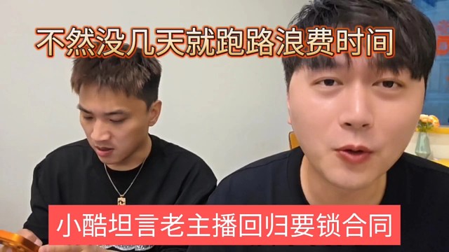小酷坦言老主播回归必须锁合同，不然没几天就跑路浪费时间