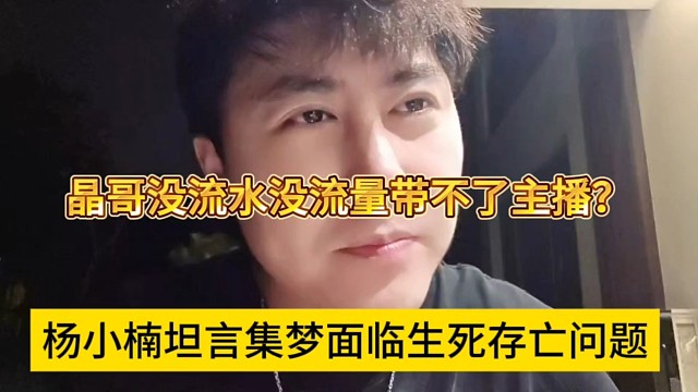杨小楠坦言集梦面临生死存亡问题，晶哥没流水没流量带不动主播？