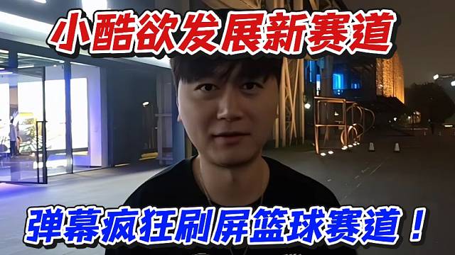 小酷欲发展新赛道！弹幕疯狂刷屏篮球赛道