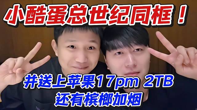 小酷蛋总世纪同框！并送上苹果17pm2TB还有槟榔加烟