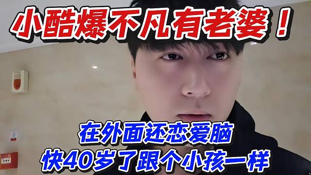 小酷爆不凡有老婆！在外面还恋爱脑快40岁了跟个小孩一样