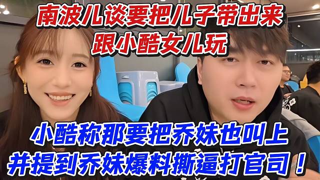 南波儿谈要把儿子带出来跟小酷女儿玩！小酷称那要把乔妹也叫上并提到乔妹爆料撕B打官司
