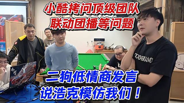 小酷拷问顶级团队联动团播等问题！二狗低情商发言说浩克模仿我们
