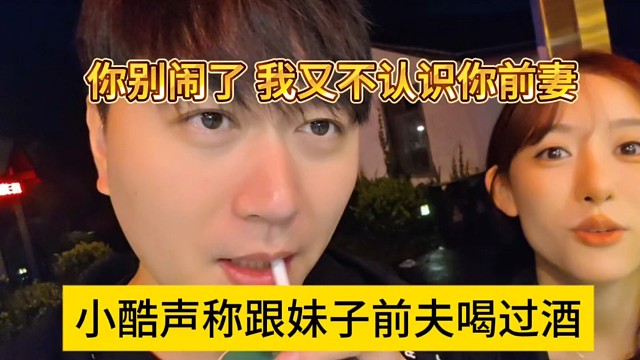 小酷声称跟妹子前夫喝过酒，你别闹了，我又不认识你前妻