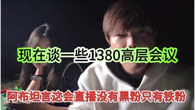 阿布坦言这会直播没有黑粉只有铁粉，谈1380高层会议