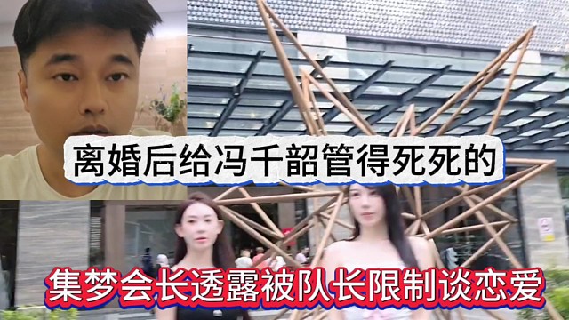 集梦会长透露被队长限制谈恋爱，离婚后给冯千韶管得死死的？