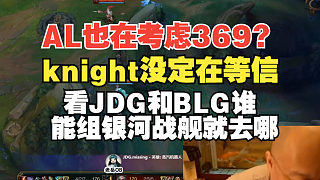 AL疑似也在考慮369？老岳：knight沒定在等信，看JDG和BLG誰能組銀河戰(zhàn)艦就去哪