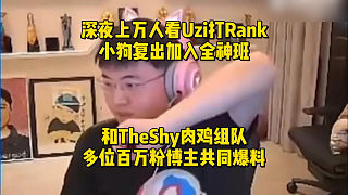 深夜上萬人看Uzi打Rank！小狗復(fù)出加入全神班和TheShy肉雞組隊，多位百萬粉博主共同爆料
