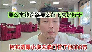 阿布喊話透露小虎去澳門花了300萬，要么拿錢跑路要么留下來好好干