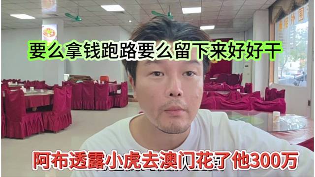 阿布喊话透露小虎去澳门花了300万，要么拿钱跑路要么留下来好好干