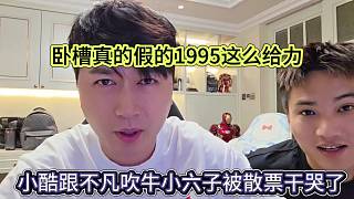 小酷跟不凡吹牛小六子被散票干哭了，我擦真的假的1995這么給力