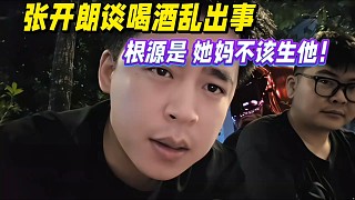 張開朗談喝酒亂出事，根源是她媽不該生他！