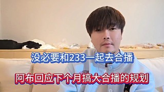 沒必要和233一起去合播，阿布回應(yīng)下個(gè)月搞大合播的規(guī)劃！